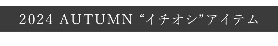 2024 AUTUMN “イチオシ”アイテム